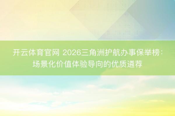 开云体育官网 2026三角洲护航办事保举榜：场景化价值体验导向的优质遴荐