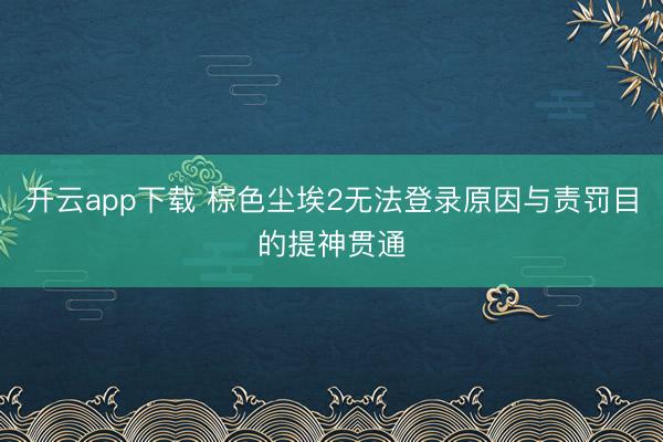 开云app下载 棕色尘埃2无法登录原因与责罚目的提神贯通