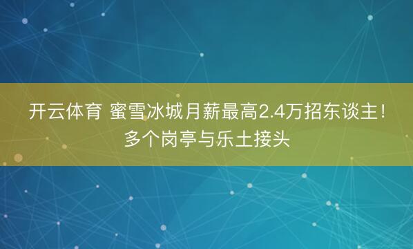 开云体育 蜜雪冰城月薪最高2.4万招东谈主！多个岗亭与乐土接头