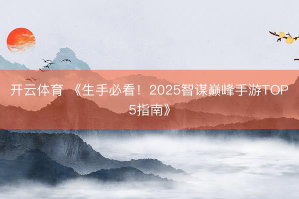 开云体育 《生手必看！2025智谋巅峰手游TOP5指南》