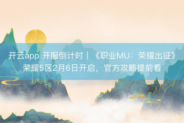 开云app 开服倒计时｜《职业MU：荣耀出征》荣耀5区2月6日开启，官方攻略提前看