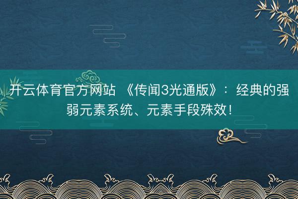 开云体育官方网站 《传闻3光通版》：经典的强弱元素系统、元素手段殊效！