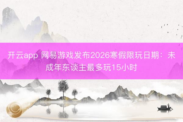 开云app 网易游戏发布2026寒假限玩日期：未成年东谈主最多玩15小时