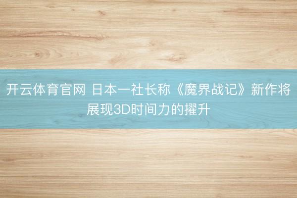 开云体育官网 日本一社长称《魔界战记》新作将展现3D时间力的擢升
