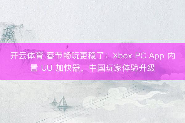 开云体育 春节畅玩更稳了：Xbox PC App 内置 UU 加快器，中国玩家体验升级