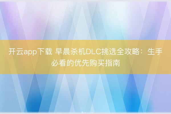 开云app下载 早晨杀机DLC挑选全攻略：生手必看的优先购买指南