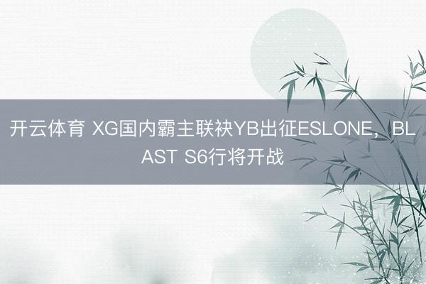 开云体育 XG国内霸主联袂YB出征ESLONE，BLAST S6行将开战