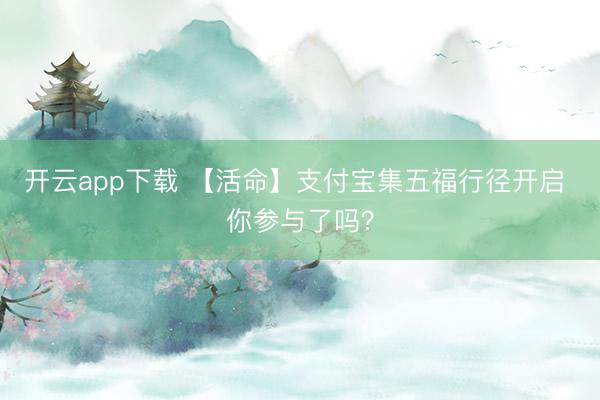 开云app下载 【活命】支付宝集五福行径开启 你参与了吗？
