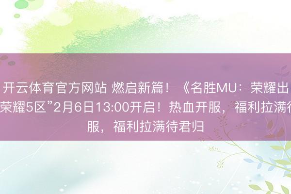 开云体育官方网站 燃启新篇！《名胜MU：荣耀出征》“荣耀5区”2月6日13:00开启！热血开服，福利拉满待君归