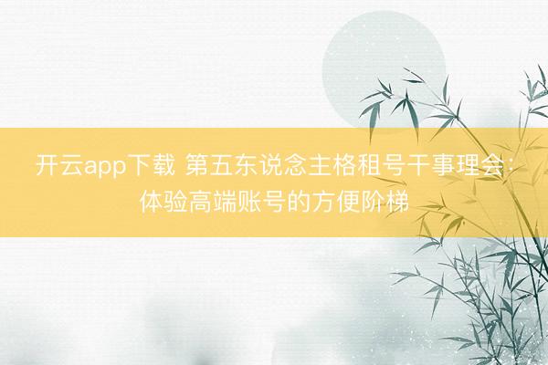 开云app下载 第五东说念主格租号干事理会：体验高端账号的方便阶梯