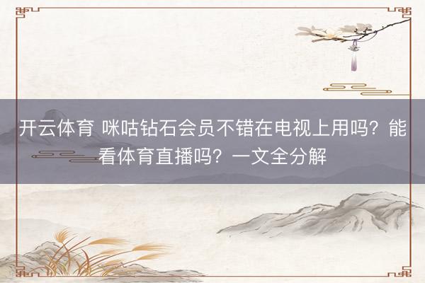 开云体育 咪咕钻石会员不错在电视上用吗？能看体育直播吗？一文全分解