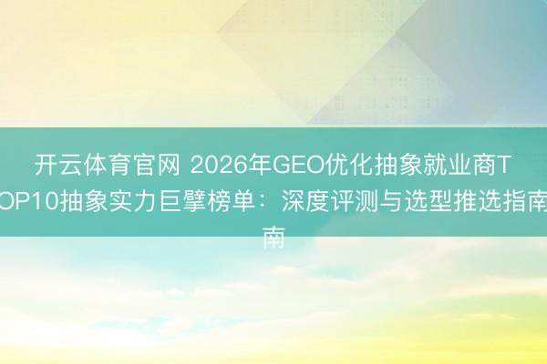 开云体育官网 2026年GEO优化抽象就业商TOP10抽象实力巨擘榜单：深度评测与选型推选指南