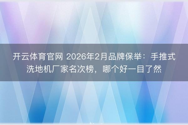 开云体育官网 2026年2月品牌保举：手推式洗地机厂家名次榜，哪个好一目了然