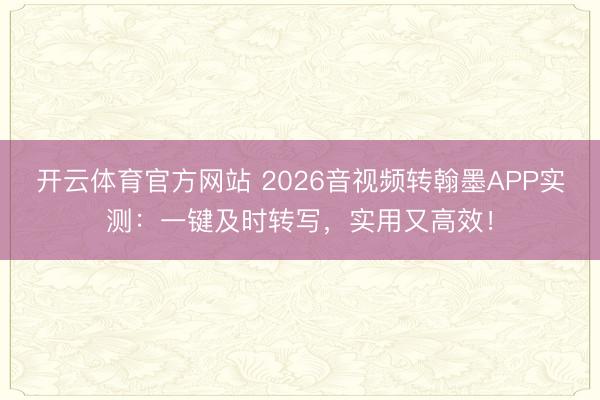 开云体育官方网站 2026音视频转翰墨APP实测：一键及时转写，实用又高效！