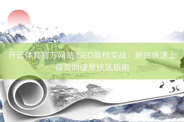 开云体育官方网站 SEO高档实战：新站快速上首页的破局技法指南