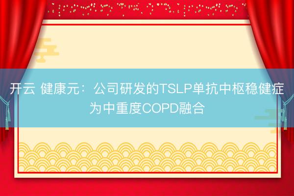 开云 健康元：公司研发的TSLP单抗中枢稳健症为中重度COPD融合