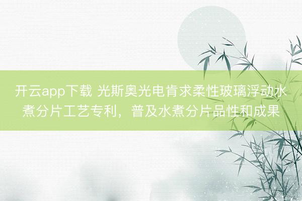开云app下载 光斯奥光电肯求柔性玻璃浮动水煮分片工艺专利，普及水煮分片品性和成果