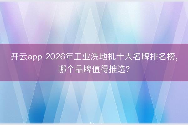 开云app 2026年工业洗地机十大名牌排名榜，哪个品牌值得推选？
