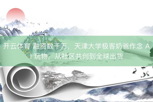 开云体育 融资数千万，天津大学极客奶爸作念 AI 玩物，从社区共创到全球出货