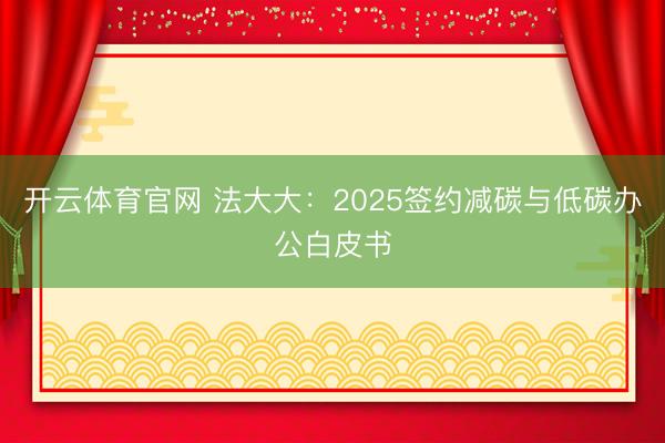 开云体育官网 法大大：2025签约减碳与低碳办公白皮书