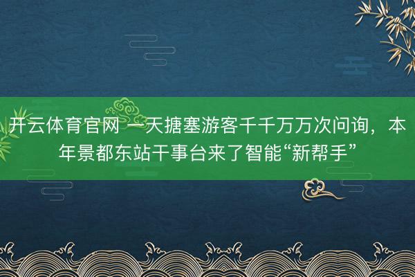 开云体育官网 一天搪塞游客千千万万次问询，本年景都东站干事台来了智能“新帮手”