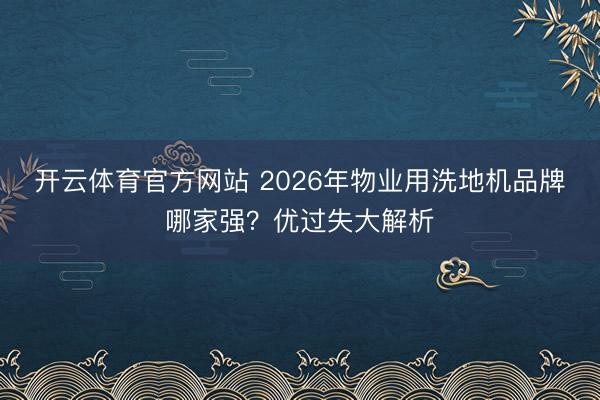 开云体育官方网站 2026年物业用洗地机品牌哪家强？优过失大解析