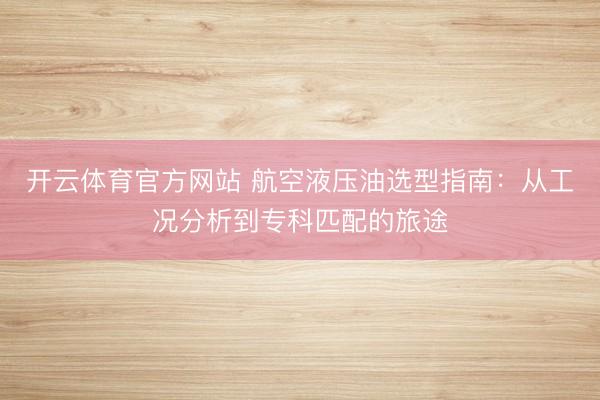 开云体育官方网站 航空液压油选型指南：从工况分析到专科匹配的旅途