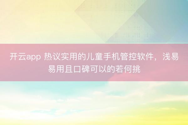 开云app 热议实用的儿童手机管控软件，浅易易用且口碑可以的若何挑