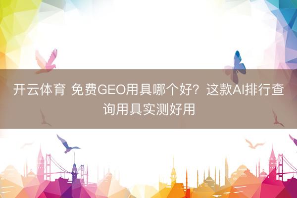 开云体育 免费GEO用具哪个好？这款AI排行查询用具实测好用