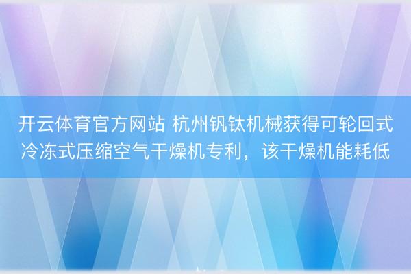 开云体育官方网站 杭州钒钛机械获得可轮回式冷冻式压缩空气干燥机专利，该干燥机能耗低