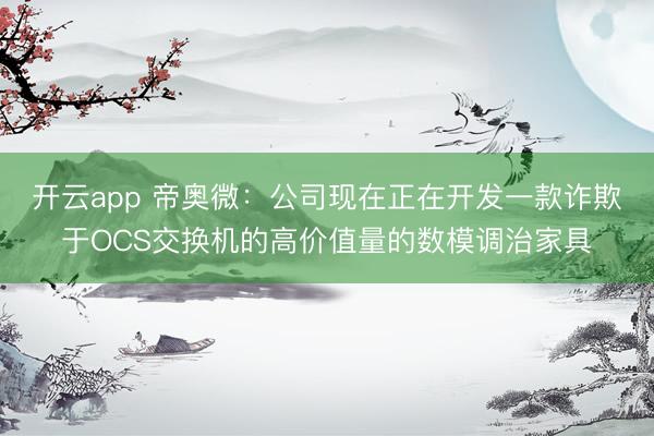 开云app 帝奥微：公司现在正在开发一款诈欺于OCS交换机的高价值量的数模调治家具