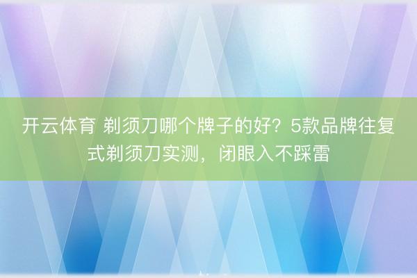 开云体育 剃须刀哪个牌子的好？5款品牌往复式剃须刀实测，闭眼入不踩雷