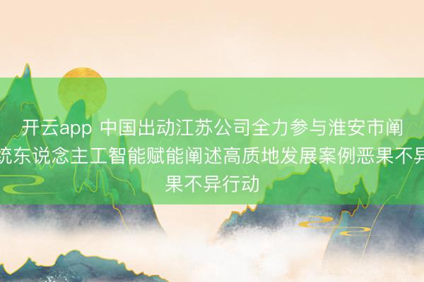 开云app 中国出动江苏公司全力参与淮安市阐述系统东说念主工智能赋能阐述高质地发展案例恶果不异行动