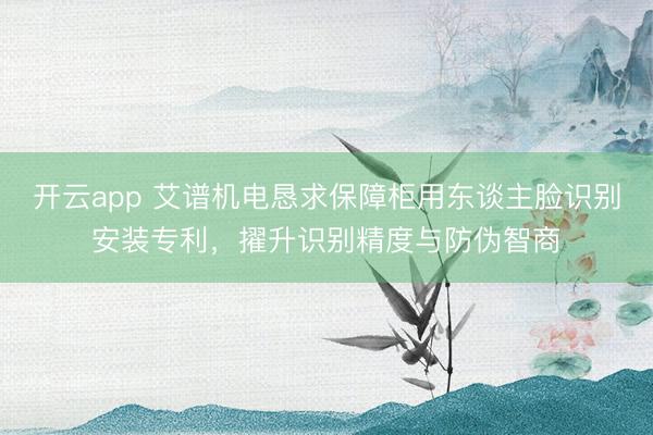 开云app 艾谱机电恳求保障柜用东谈主脸识别安装专利,擢升识别精度与防伪智商
