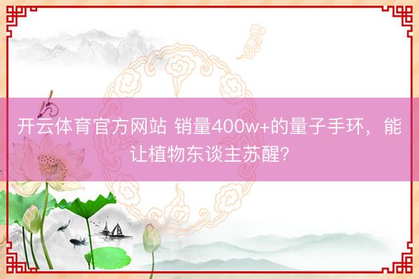 开云体育官方网站 销量400w+的量子手环，能让植物东谈主苏醒？