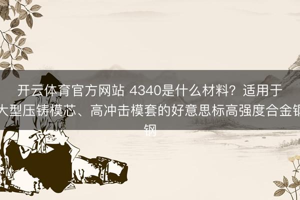 开云体育官方网站 4340是什么材料？适用于大型压铸模芯、高冲击模套的好意思标高强度合金钢