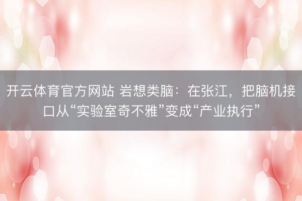 开云体育官方网站 岩想类脑：在张江，把脑机接口从“实验室奇不雅”变成“产业执行”