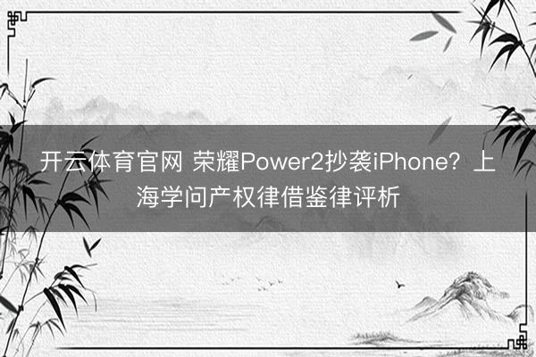 开云体育官网 荣耀Power2抄袭iPhone？上海学问产权律借鉴律评析