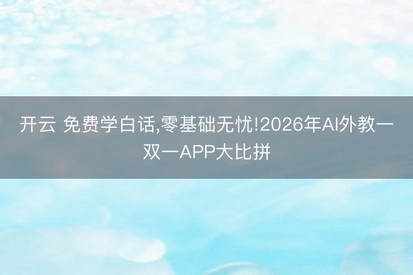 开云 免费学白话，零基础无忧!2026年AI外教一双一APP大比拼