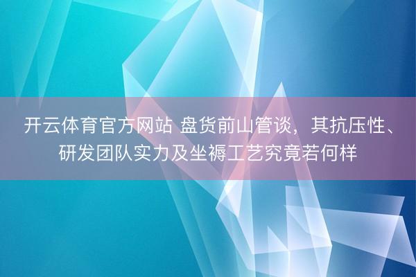 开云体育官方网站 盘货前山管谈，其抗压性、研发团队实力及坐褥工艺究竟若何样