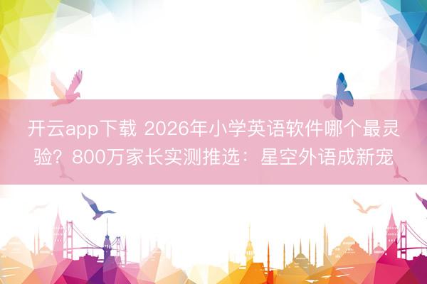 开云app下载 2026年小学英语软件哪个最灵验？800万家长实测推选：星空外语成新宠