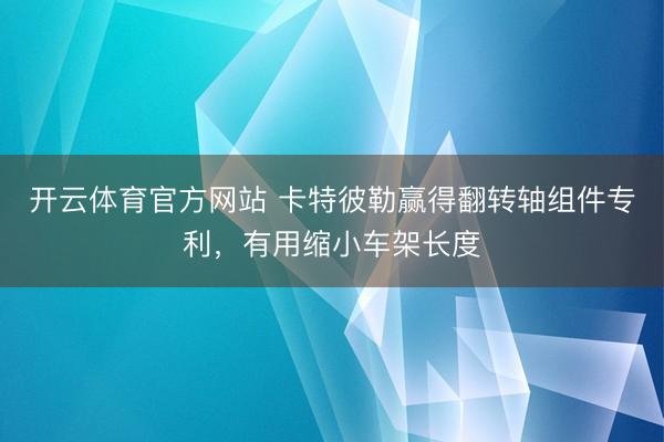 开云体育官方网站 卡特彼勒赢得翻转轴组件专利，有用缩小车架长度