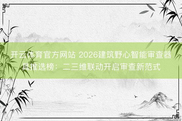 开云体育官方网站 2026建筑野心智能审查器具推选榜：二三维联动开启审查新范式