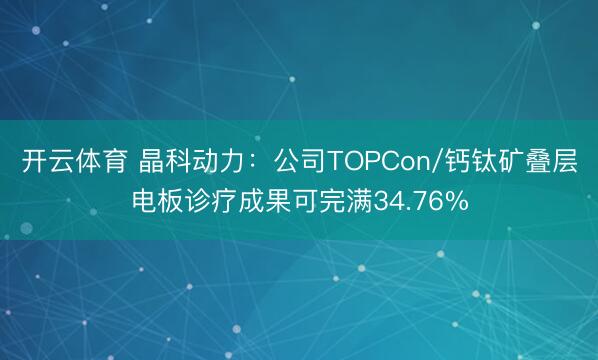 开云体育 晶科动力：公司TOPCon/钙钛矿叠层电板诊疗成果可完满34.76%
