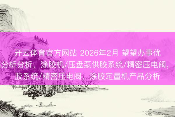 开云体育官方网站 2026年2月 望望办事优质的涂胶定量机产品分析分析，涂胶机/压盘泵供胶系统/精密压电阀，涂胶定量机产品分析