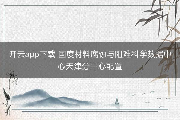 开云app下载 国度材料腐蚀与阻难科学数据中心天津分中心配置