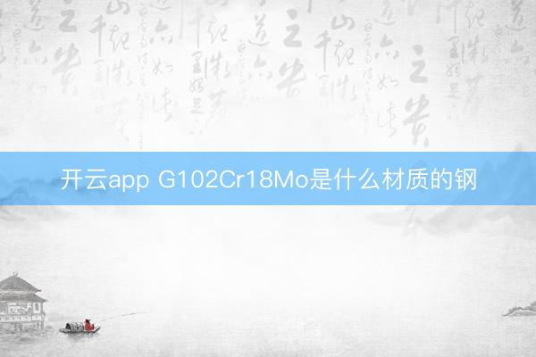 开云app G102Cr18Mo是什么材质的钢