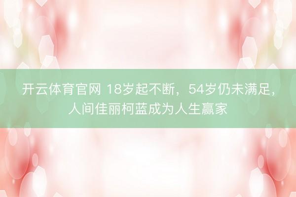 开云体育官网 18岁起不断，54岁仍未满足，人间佳丽柯蓝成为人生赢家