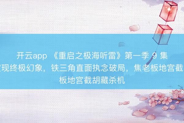 开云app 《重启之极海听雷》第一季 9 集：听雷室现终极幻象，铁三角直面执念破局，焦老板地宫截胡藏杀机