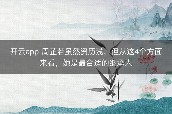 开云app 周芷若虽然资历浅，但从这4个方面来看，她是最合适的继承人